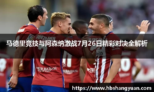 马德里竞技与阿森纳激战7月26日精彩对决全解析